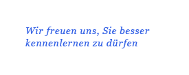 Wir freuen uns, Sie besser kennen lernen zu dürfen